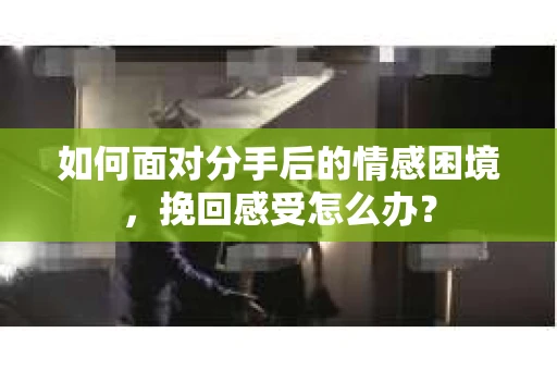 如何面对分手后的情感困境，挽回感受怎么办？