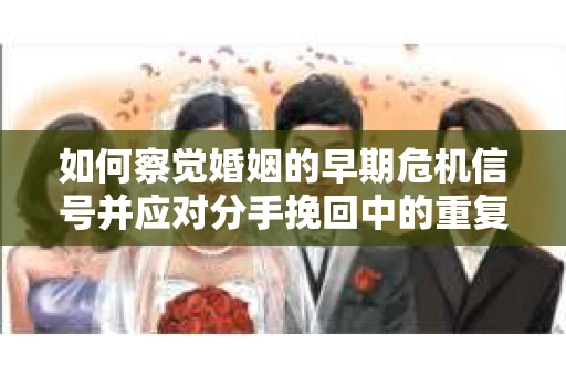 如何察觉婚姻的早期危机信号并应对分手挽回中的重复错误？
