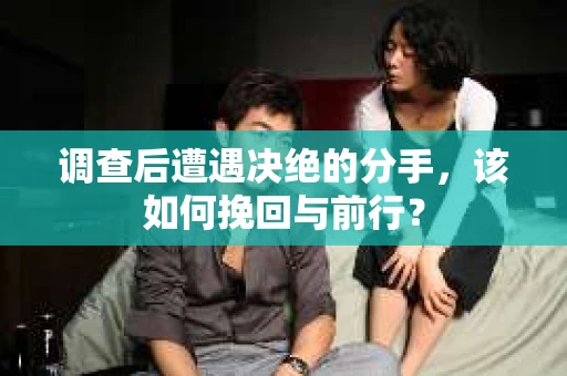 调查后遭遇决绝的分手，该如何挽回与前行？