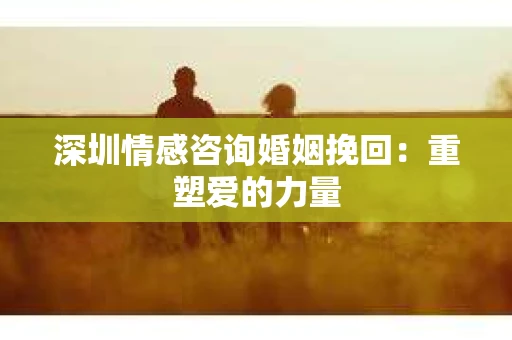 深圳情感咨询婚姻挽回：重塑爱的力量