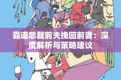 霸道总裁前夫挽回前妻：深度解析与策略建议