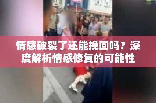 情感破裂了还能挽回吗？深度解析情感修复的可能性