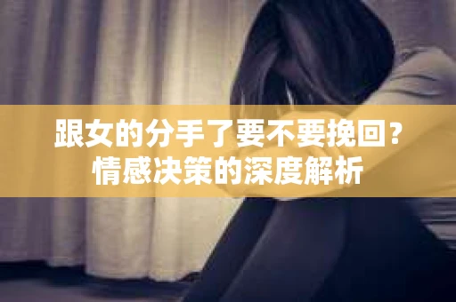 跟女的分手了要不要挽回？情感决策的深度解析