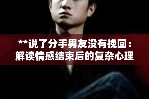 **说了分手男友没有挽回：解读情感结束后的复杂心理与现实**