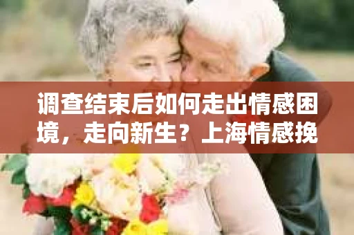 调查结束后如何走出情感困境，走向新生？上海情感挽回婚姻公司给出的专业建议