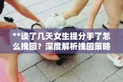 **谈了几天女生提分手了怎么挽回？深度解析挽回策略**
