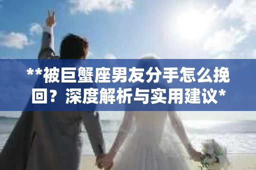 **被巨蟹座男友分手怎么挽回？深度解析与实用建议**