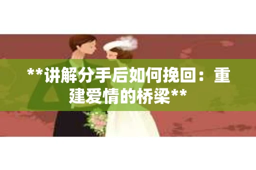 **讲解分手后如何挽回：重建爱情的桥梁**