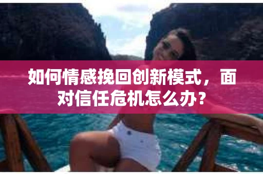 如何情感挽回创新模式,面对信任危机怎么办? 如何情感挽回创新模式,面对信任危机怎么办?