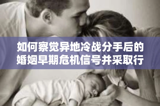 如何察觉异地冷战分手后的婚姻早期危机信号并采取行动？