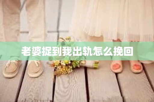 老婆捉到我出轨怎么挽回