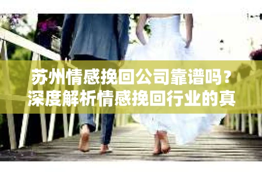 苏州情感挽回公司靠谱吗?深度解析情感挽回行业的真实面貌 苏州情感挽回公司靠谱吗?深度解析情感挽回行业的真实面貌