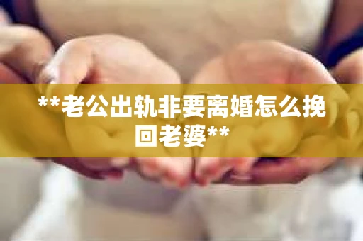 **老公出轨非要离婚怎么挽回老婆**