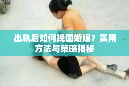 出轨后如何挽回婚姻？实用方法与策略揭秘
