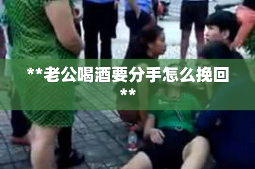 **老公喝酒要分手怎么挽回**