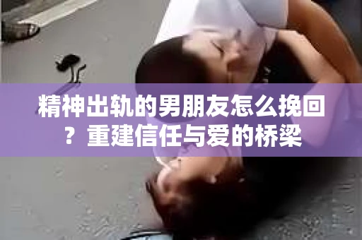 精神出轨的男朋友怎么挽回？重建信任与爱的桥梁