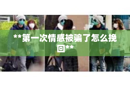**第一次情感被骗了怎么挽回**
