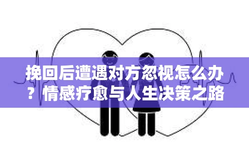 挽回后遭遇对方忽视怎么办？情感疗愈与人生决策之路