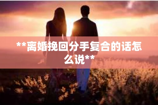 **离婚挽回分手复合的话怎么说**