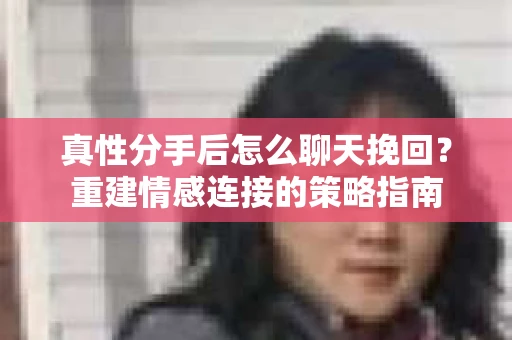 真性分手后怎么聊天挽回？重建情感连接的策略指南