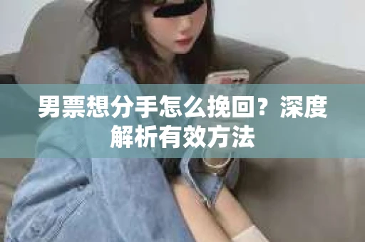 男票想分手怎么挽回？深度解析有效方法
