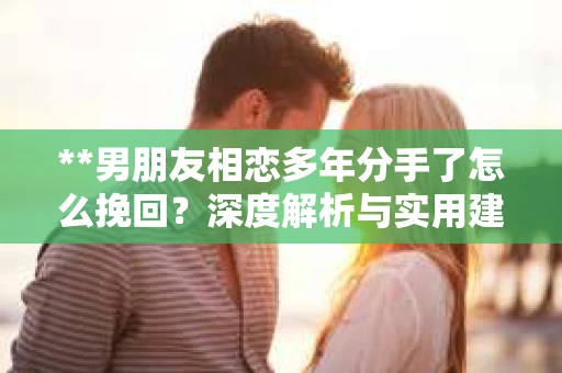**男朋友相恋多年分手了怎么挽回？深度解析与实用建议**