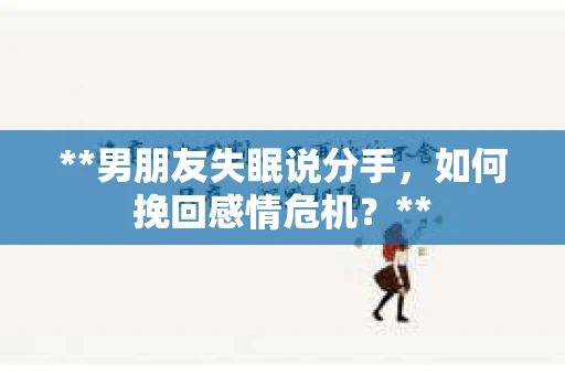 **男朋友失眠说分手，如何挽回感情危机？**