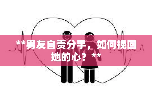 **男友自责分手，如何挽回她的心？**