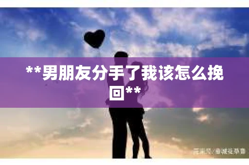 **男朋友分手了我该怎么挽回**