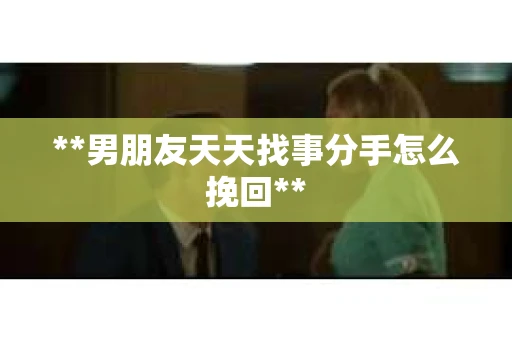 **男朋友天天找事分手怎么挽回**