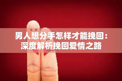 男人想分手怎样才能挽回：深度解析挽回爱情之路