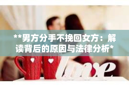 **男方分手不挽回女方：解读背后的原因与法律分析**