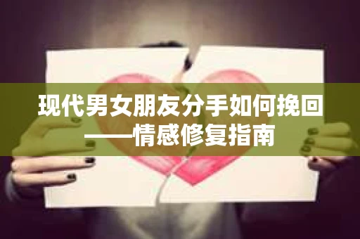 现代男女朋友分手如何挽回——情感修复指南