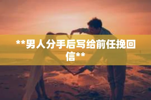 **男人分手后写给前任挽回信**
