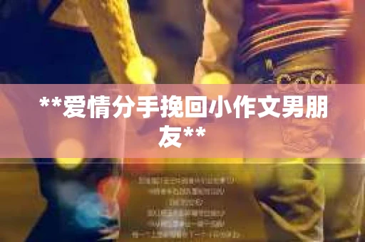 **爱情分手挽回小作文男朋友**