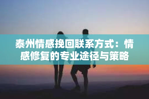 泰州情感挽回联系方式：情感修复的专业途径与策略