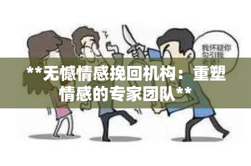 **无憾情感挽回机构：重塑情感的专家团队**