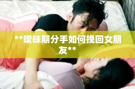 **暧昧期分手如何挽回女朋友**