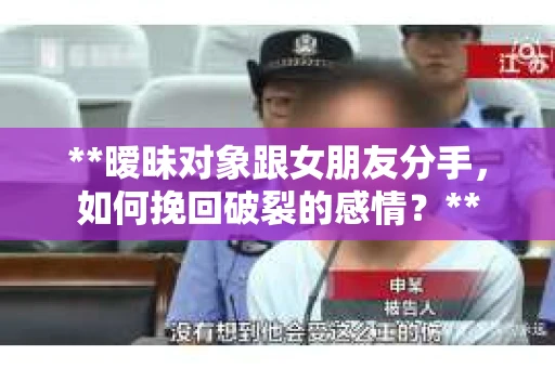 **暧昧对象跟女朋友分手，如何挽回破裂的感情？**