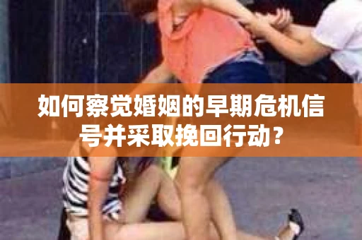 如何察觉婚姻的早期危机信号并采取挽回行动？