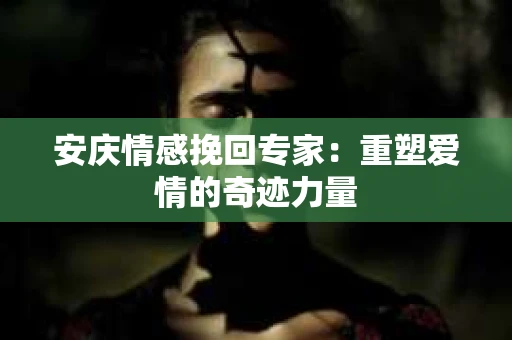 安庆情感挽回专家：重塑爱情的奇迹力量