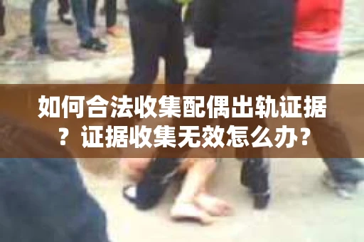 如何合法收集配偶出轨证据？证据收集无效怎么办？