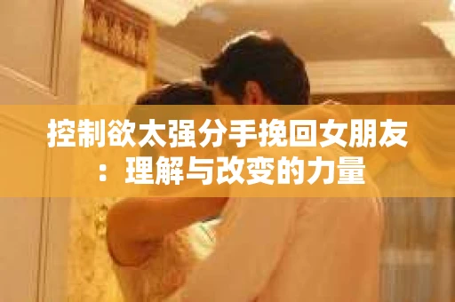 控制欲太强分手挽回女朋友：理解与改变的力量