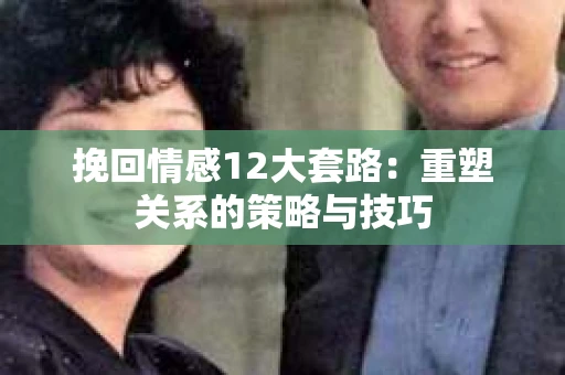 挽回情感12大套路：重塑关系的策略与技巧