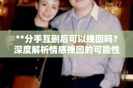 **分手互删后可以挽回吗？深度解析情感挽回的可能性**