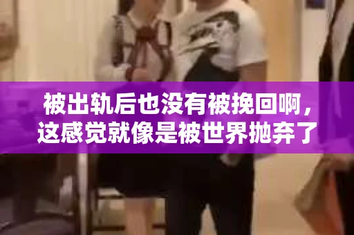 被出轨后也没有被挽回啊，这感觉就像是被世界抛弃了一样。我曾经也经历过这样的事情，那种心如刀割的痛，至今仍记忆犹新。今天，我想和大家聊聊这个话题，希望能给那些正在经历或者曾经经历过类似痛苦的人一些安慰和帮助。