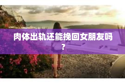 肉体出轨还能挽回女朋友吗？