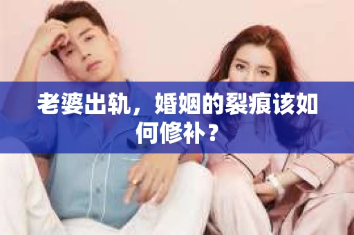 老婆出轨，婚姻的裂痕该如何修补？