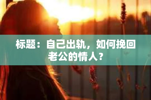 标题：自己出轨，如何挽回老公的情人？