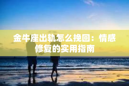 金牛座出轨怎么挽回：情感修复的实用指南